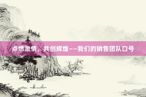 点燃激情，共创辉煌——我们的销售团队口号