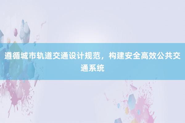 遵循城市轨道交通设计规范，构建安全高效公共交通系统